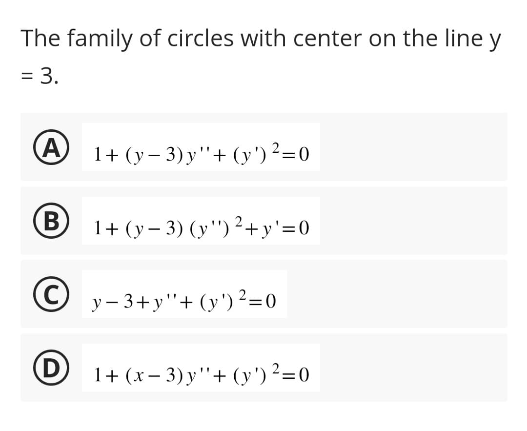 The family of circles with center on the line y
= 3.
A
B
C
(D)
1+ (y − 3) y ''+ (y ') ²=0
1 + (y − 3) (y '') ²+ y'=0
y−3+y''+ (y') ²=0
1 + (x − 3) y ''+ (y') ²=0