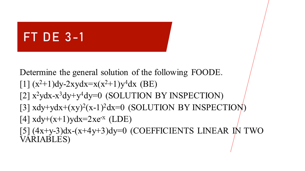 FT DE 3-1
Determine the general solution of the following FOODE.
[1] (x²+1)dy-2xydx=x(x²+1)y*dx (BE)
[2] x?ydx-x'dy+y dy=0 (SOLUTION BY INSPECTION)
[3] xdy+ydx+(xy)²(x-1)²dx=0 (SOLUTION BY INSPECTION)
[4] xdy+(x+1)ydx=2xe* (LDE)
[5] (4x+y-3)dx-(x+4y+3)dy=0 (COEFFICIENTS LINEAR IN TWO
VÄRIABLES)
