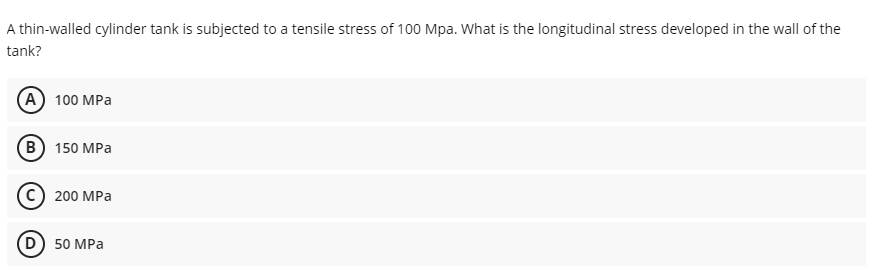 A thin-walled cylinder tank is subjected to a tensile stress of 100 Mpa. What is the longitudinal stress developed in the wall of the
tank?
(А) 100 MPa
(В) 150 МPа
(c) 200 MPa
50 MPа
