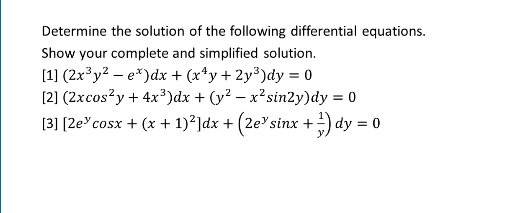 Determine the solution of the following differential equations.
Show your complete and simplified solution.
[1] (2x y? – e*)dx + (x*y+ 2y³)dy = 0
[2] (2xcos?y + 4x³)dx + (y² – x²sin2y)dy = 0
[3] [2e>cosx + (x + 1)²]dx + (2e'sinx +-) dy = 0
