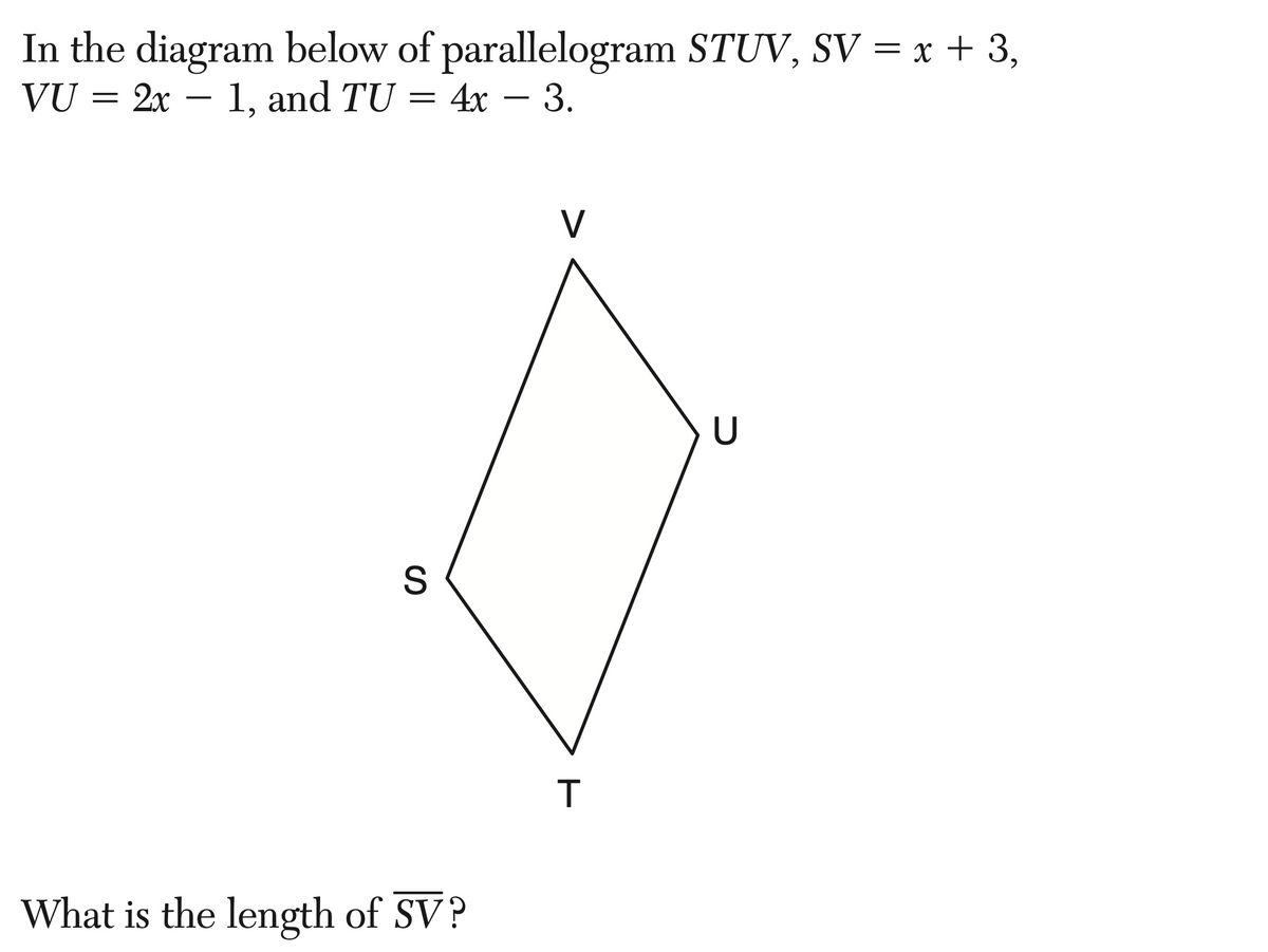 In the diagram below of
2x 1, and TU = 4x - 3.
VU
=
−
S
parallelogram STUV, SV = x + 3,
What is the length of SV?
T
U
