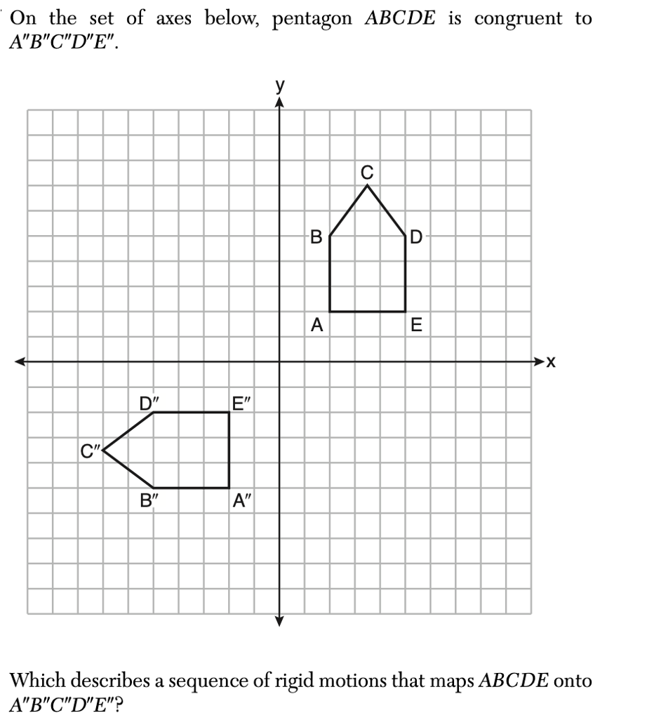 On the set of axes below, pentagon ABCDE is congruent to
A"B"C"D"E".
C"
D"
B"
E"
A"
y
B
A
с
D
E
X
Which describes a sequence of rigid motions that maps ABCDE onto
A"B"C"D"E"?