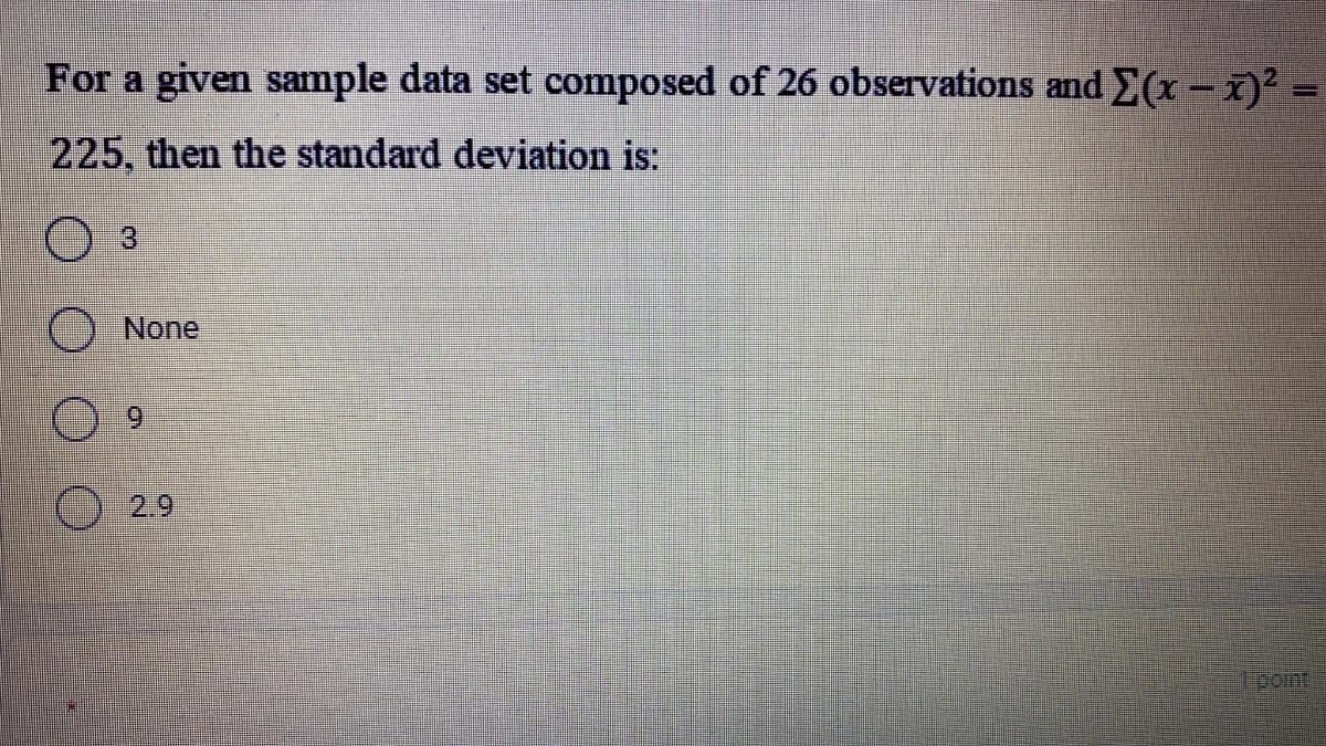 For a given sample data set composed of 26 observations and E(x – x)² =
225, then the standard deviation is:
O None
2.9
