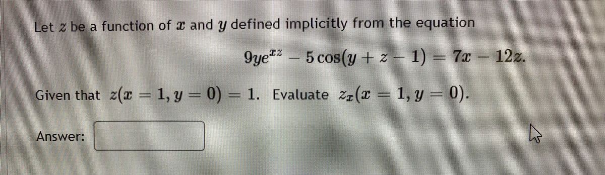 Let z be a function of 2 and y defined implicitly from the equation
9ye - 5 cos(y + z – 1) = 7x
12z.
Given that 2(r - 1, y = 0) = 1. Evaluate 2(= 1, y = 0).
1, y - 0).
Answer:
