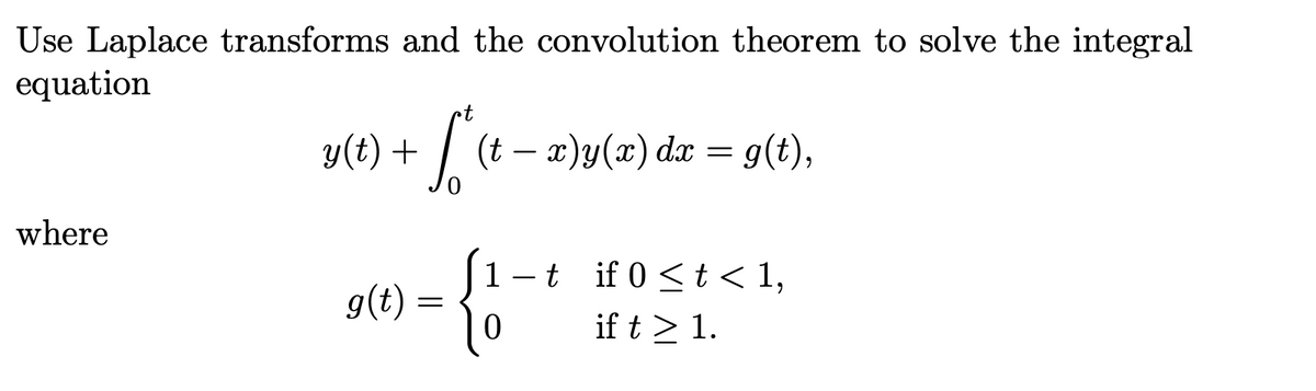 Use Laplace transforms and the convolution theorem to solve the integral
equation
y(t) + /
(t – x)y(x) dx = g(t),
where
-t if 0 <t < 1,
g(t)
if t > 1.
