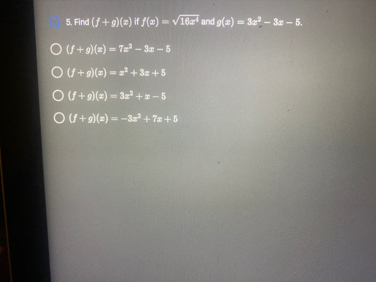 5. Find (f+g)(x) if f(x)=√16x4 and g(x) = 3x²-3x - 5.
O (f+g)(x) = 7x²-3x - 5
O (f+g)(x) = x² + 3x +5
O (f+g)(x) = 3x²+x-5
O (f+g)(x) = -3x² +7x+5
