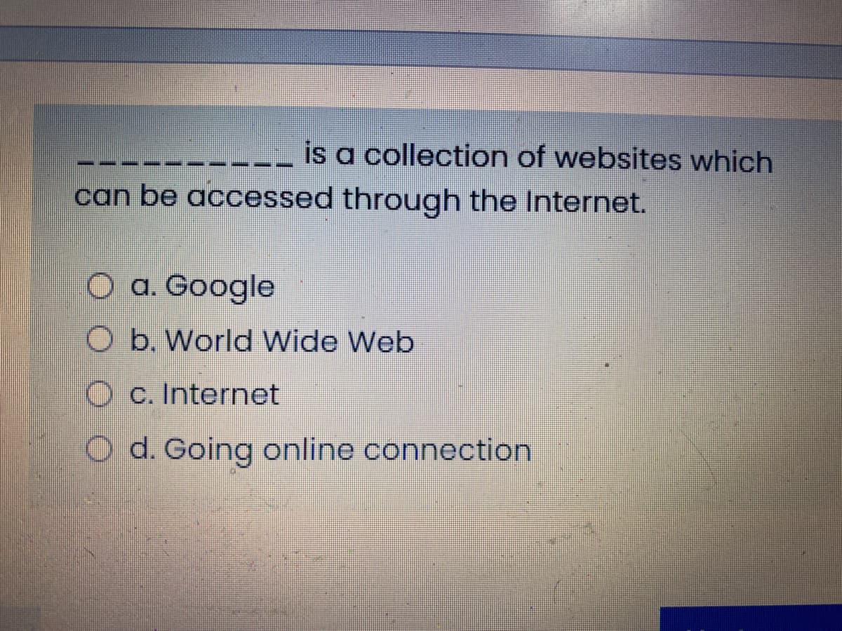 is a collection of websites which
can be accessed through the Internet.
O a. Google
O b. World Wide Web
O c. Internet
O d. Going online connection
