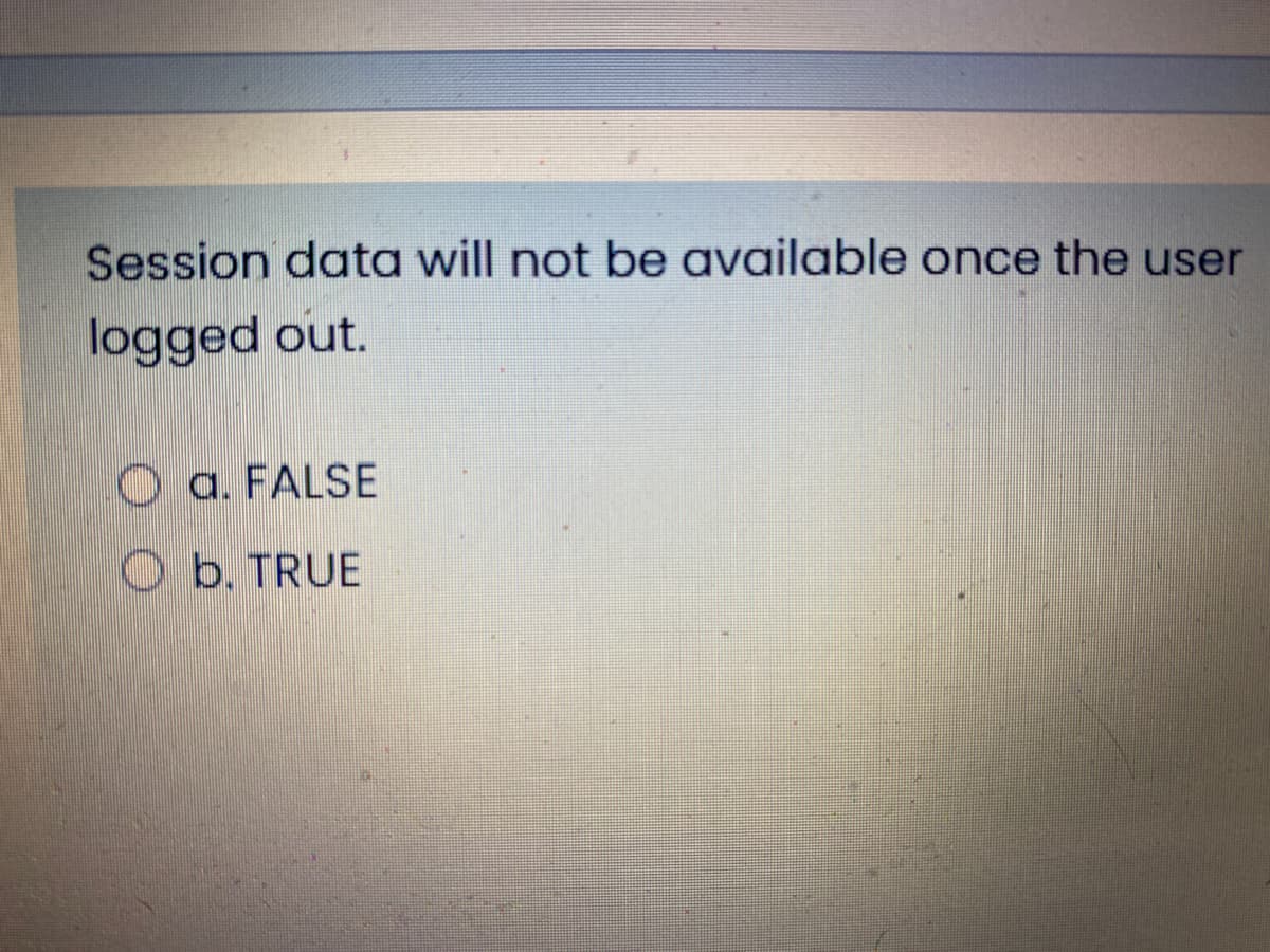 Session data will not be available once the user
logged out.
O a. FALSE
O b. TRUE
