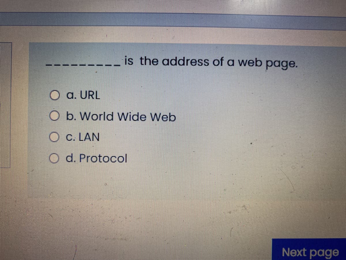 is the address of a web page.
O a. URL
O b. World Wide Web
O c. LAN
O d. Protocol
Next page
