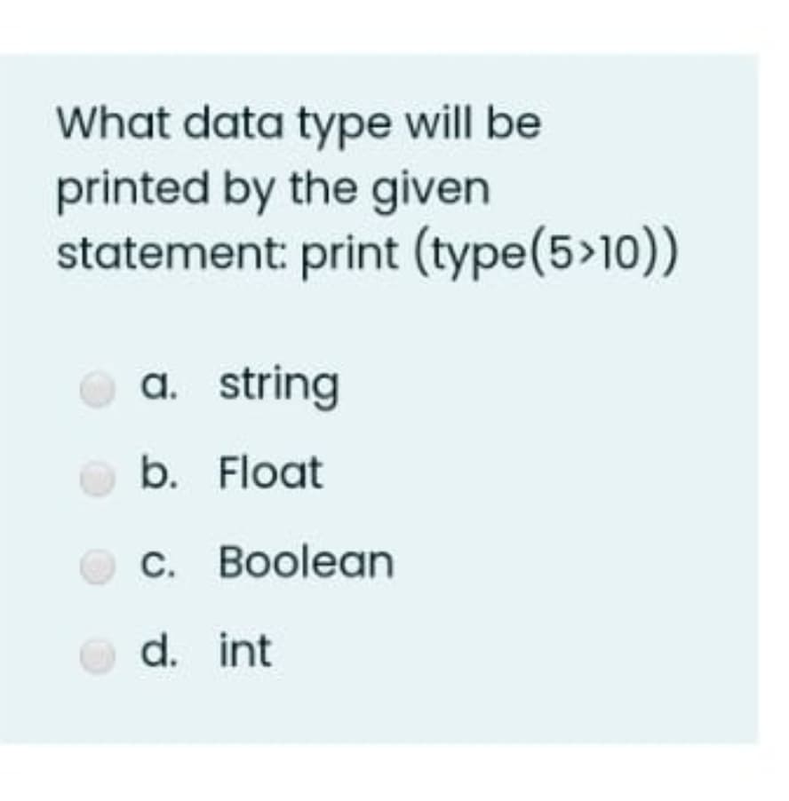 What data type will be
printed by the given
statement: print (type(5>10))
a. string
а.
b. Float
C. Boolean
d. int
