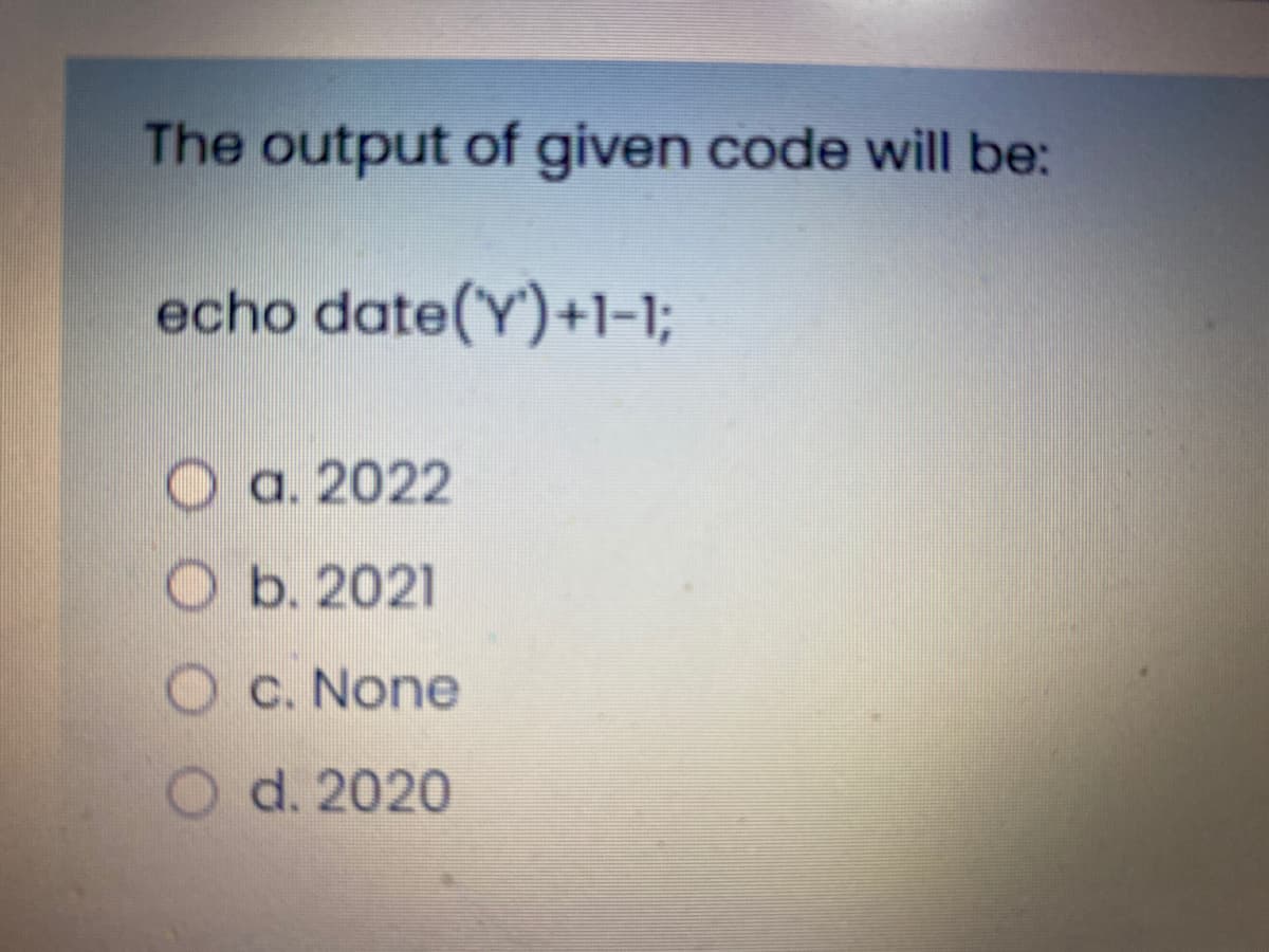 The output of given code will be:
echo date(Y)+1-1;
O a. 2022
O b. 2021
C. None
d. 2020
