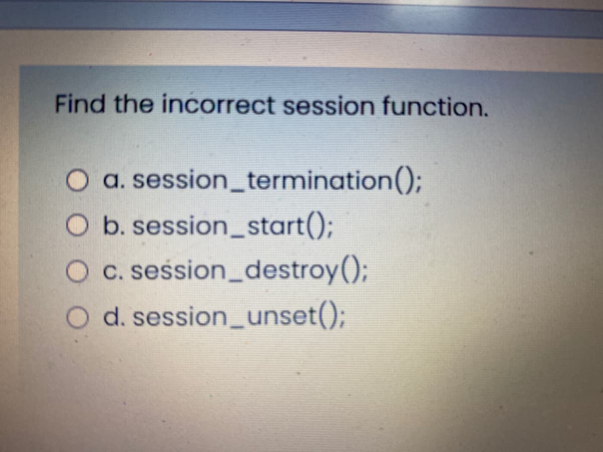 Find the incorrect session function.
a. session_termination();
O b. session_start();
c. session_destroy();
O d. session_unset();
