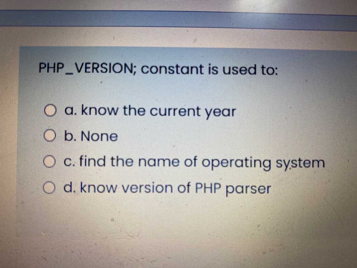 PHP VERSION; constant is used to:
O a. know the current year
O b. None
c. find the name of operating system
O d. know version of PHP parser

