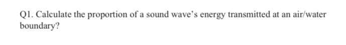 Q1. Calculate the proportion of a sound wave's energy transmitted at an air/water
boundary?
