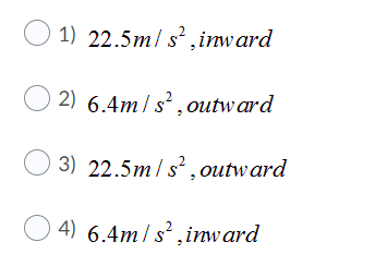 O
1) 22.5m/ s²,inward
2) 6.4m/ s,outward
3) 22.5m/s,outward
O
4) 6.4m/s²,iw ard

