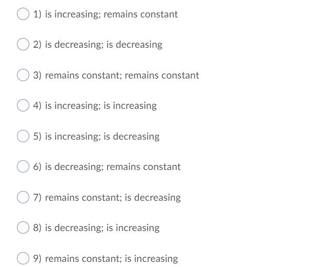 1) is increasing; remains constant
2) is decreasing; is decreasing
3) remains constant; remains constant
4) is increasing; is increasing
5) is increasing; is decreasing
6) is decreasing; remains constant
7) remains constant; is decreasing
8) is decreasing; is increasing
9) remains constant; is increasing
