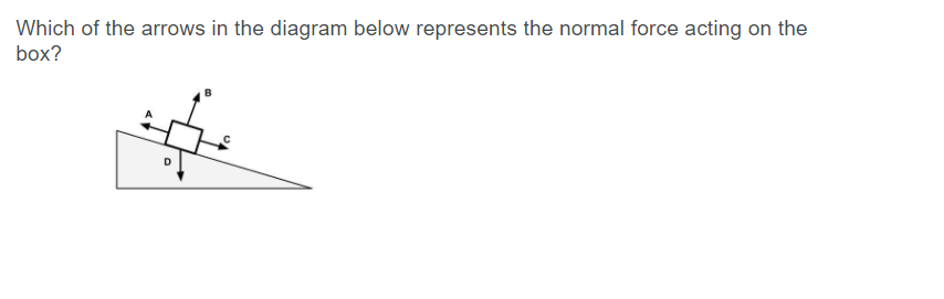 Which of the arrows in the diagram below represents the normal force acting on the
box?
