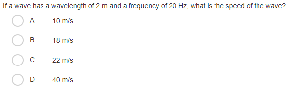 If a wave has a wavelength of 2 m and a frequency of 20 Hz, what is the speed of the wave?
A
10 m/s
B
18 m/s
22 m/s
40 m/s
