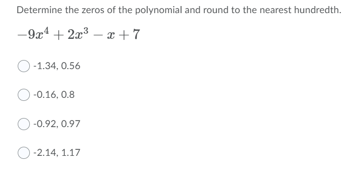 Determine the zeros of the polynomial and round to the nearest hundredth.
-9x4 + 2x3 – x + 7
-1.34, 0.56
-0.16, 0.8
-0.92, 0.97
-2.14, 1.17
