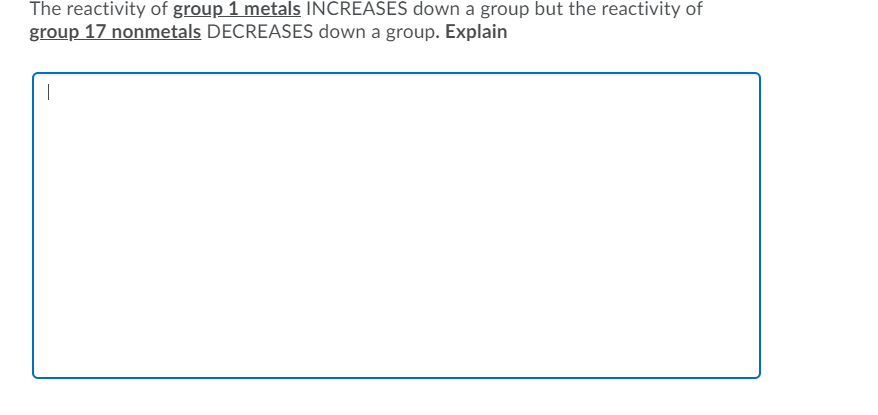 The reactivity of group 1 metals INCREASES down a group but the reactivity of
group 17 nonmetals DECREASES down a group. Explain
