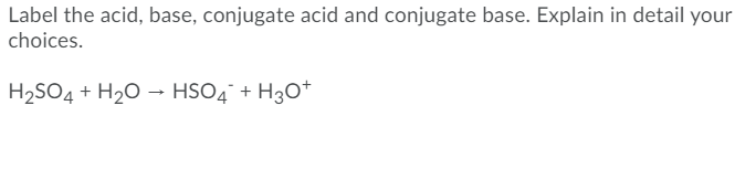 Label the acid, base, conjugate acid and conjugate base. Explain in detail your
choices.
H2SO4 + H20 → HSO4° + H3O*
