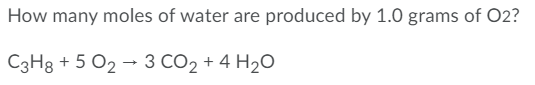 How many moles of water are produced by 1.0 grams of O2?
C3H8 + 5 O2 → 3 CO2 + 4 H2O
