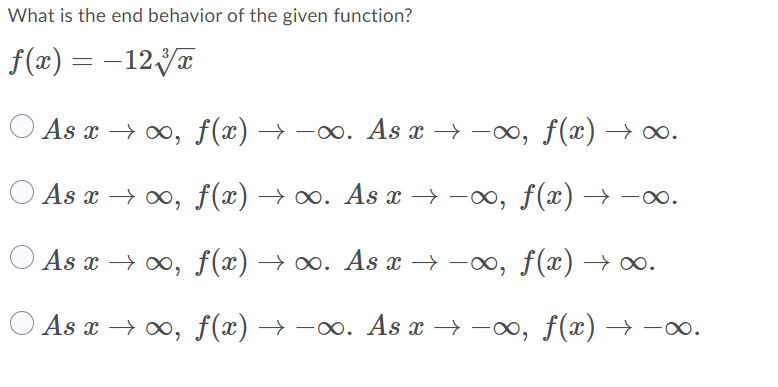 What is the end behavior of the given function?
f(x) =
- 12Ут
As x > оо, f(*) — —оо. As x —> — 0, f(«) —> оо.
As x > оо, f(*) —> оо. Аs x —> — 00, f («) —> —оо.
As x > оо, f(*) —> оо. Аs x —> — 00, f («) —> оо.
As x > оо, f(*) —> — 0. As x —} —о, f(x) —} —оо.
