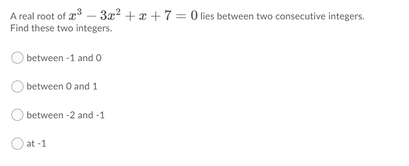 A real root of x – 3x? + x +7=0 lies between two consecutive integers.
Find these two integers.
between -1 and O
between 0 and 1
between
-1
at -1
