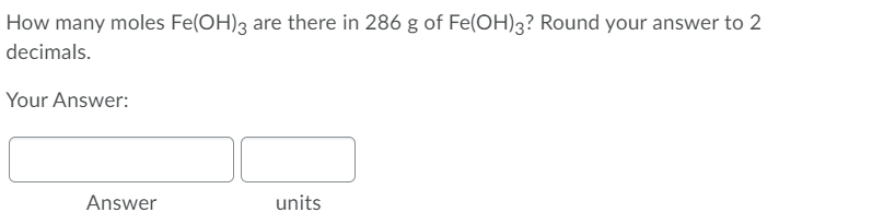 How many moles Fe(OH)3 are there in 286 g of Fe(OH)3? Round your answer to 2
decimals.
Your Answer:
Answer
units
