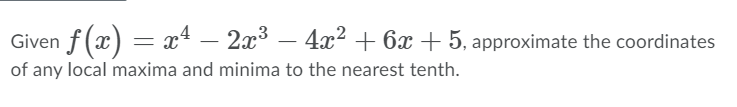 Given f (x) = 4 – 2x3 – 4x2 + 6x + 5, approximate the coordinates
of any local maxima and minima to the nearest tenth.
