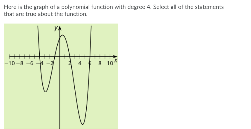 Here is the graph of a polynomial function with degree 4. Select all of the statements
that are true about the function.
YA
-10 -8 -6 -4 -2
4 6
8 10X
