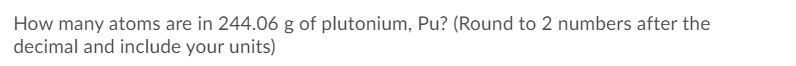 How many atoms are in 244.06 g of plutonium, Pu? (Round to 2 numbers after the
decimal and include your units)
