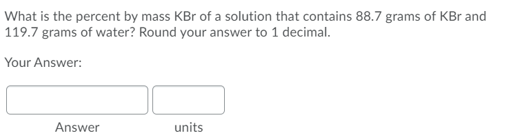 What is the percent by mass KBr of a solution that contains 88.7 grams of KBr and
119.7 grams of water? Round your answer to 1 decimal.
Your Answer:
Answer
units
