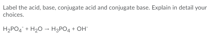 Label the acid, base, conjugate acid and conjugate base. Explain in detail your
choices.
H2PO4 + H20 → H3PO4 + OH
