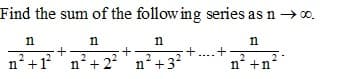 Find the sum of the follow ing series as n → 0.
n
n
n
n
+
+
n°+1n² + 22n² +3?
n' +n
