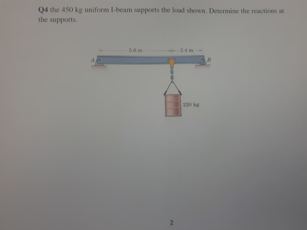 Q4 the 450 kg uniform I-beam supports the load shown. Determine the reactions at
the supports.
5.6 m
2.4 m
220 kg
