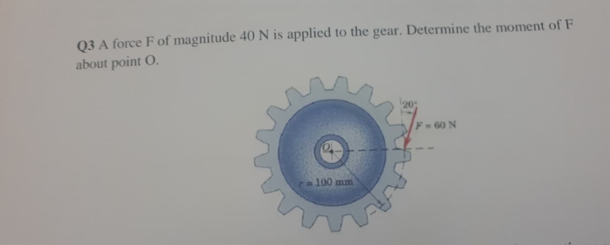 03 A force F of magnitude 40 N is applied to the gear. Determine the moment of F
about point O.
20
F=60 N
100 mm
