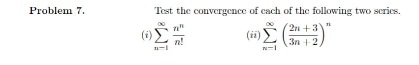 Problem 7.
Test the convergence of cach of the following two series.
2n +3
(ii) )
n!
Зп + 2
n=
n=1

