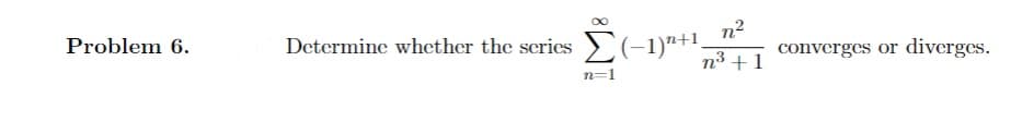 2(-1)"+1,
n2
converges or diverges.
Problem 6.
Determine whether the series
n3 +1
n=1
