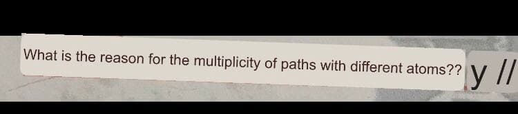 What is the reason for the multiplicity of paths with different atoms?? V /
