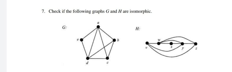 7. Check if the following graphs G and H are isomorphic.
G:
H:
