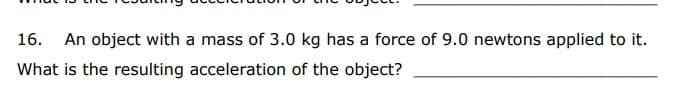 16. An object with a mass of 3.0 kg has a force of 9.0 newtons applied to it.
What is the resulting acceleration of the object?
