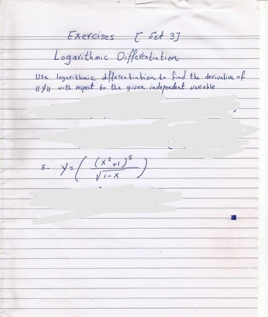 Exercises
ť Fet 3]
Logarithmic
Differentintion
Use logarithmic differentiation te find the dexivative of
H with respect bo the given independent variable.
5 y:
