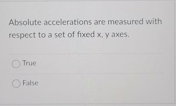 Absolute accelerations are measured with
respect to a set of fixed x, y axes.
True
False
