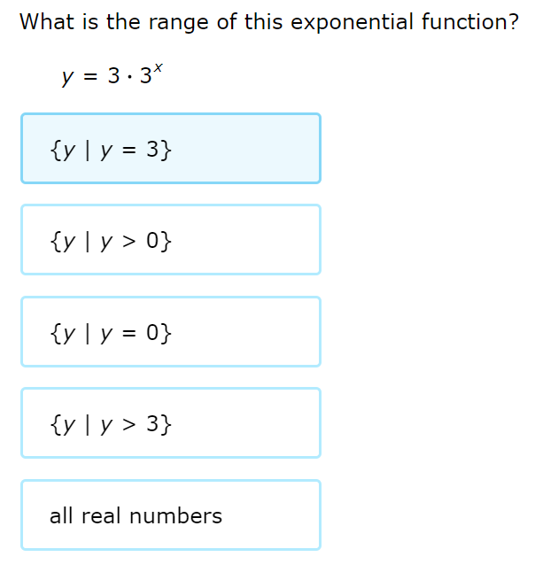 What is the range of this exponential function?
y = 3.3*
{y [ y = 3}
%3D
{y ] y > 0}
{y] y = 0}
{y] y > 3}
all real numbers
