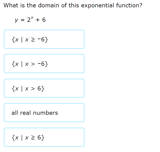 What is the domain of this exponential function?
y = 2* + 6
{x | x 2 -6}
{x | x > -6}
{x | x > 6}
all real numbers
{x | x 2 6}
