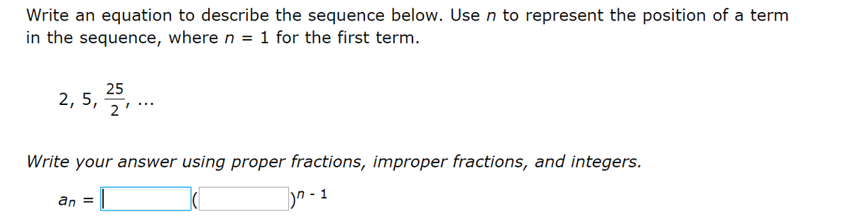 Write an equation to describe the sequence below. Use n to represent the position of a term
in the sequence, wheren = 1 for the first term.
25
2, 5,
2
Write your answer using proper fractions, improper fractions, and integers.
]^ - 1
an =
