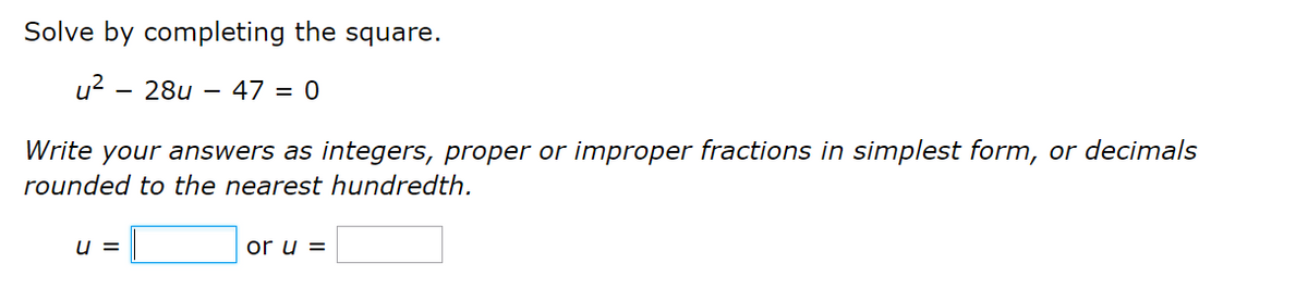 Solve by completing the square.
u2 - 28u
- 47 = 0
Write your answers as integers, proper or improper fractions in simplest form, or decimals
rounded to the nearest hundredth.
u =
or u =
