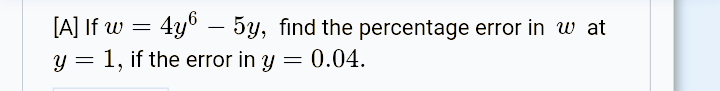 [A] If w = 4y° – 5y, find the percentage error in w at
y = 1, if the error in y = 0.04.
-
