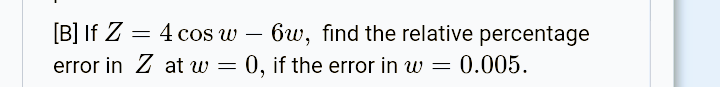 [B] If Z =
4 cos w – bw, find the relative percentage
0, if the error in w
-
error in Z at w =
0.005.
